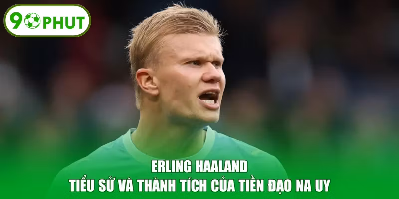 Erling Haaland - Tiểu Sử Và Thành Tích Của Tiền Đạo Na Uy