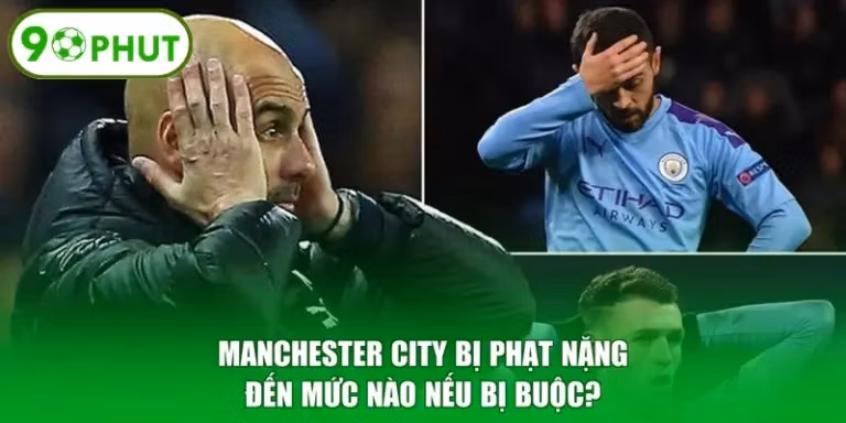 Manchester City Bị Phạt Nặng Đến Mức Nào Nếu Bị Buộc?