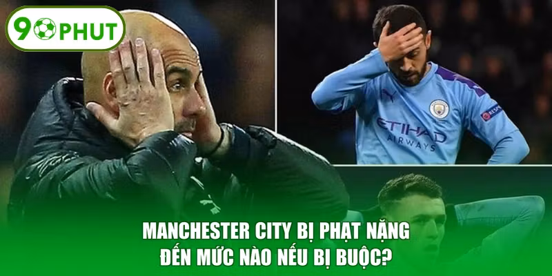 Manchester City Bị Phạt Nặng Đến Mức Nào Nếu Bị Buộc?